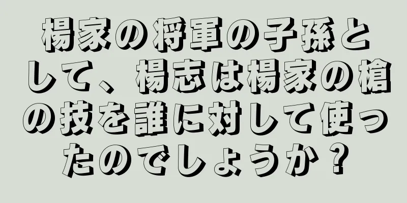 楊家の将軍の子孫として、楊志は楊家の槍の技を誰に対して使ったのでしょうか？