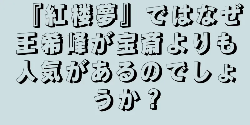 『紅楼夢』ではなぜ王希峰が宝斎よりも人気があるのでしょうか？
