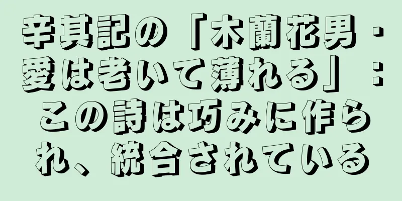 辛其記の「木蘭花男・愛は老いて薄れる」：この詩は巧みに作られ、統合されている
