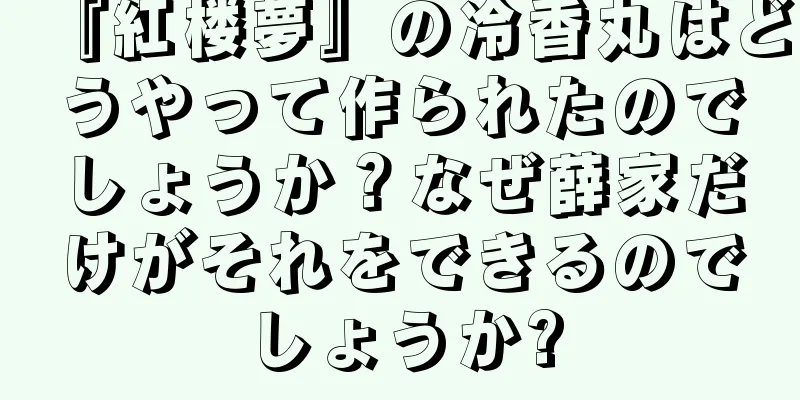 『紅楼夢』の冷香丸はどうやって作られたのでしょうか？なぜ薛家だけがそれをできるのでしょうか?