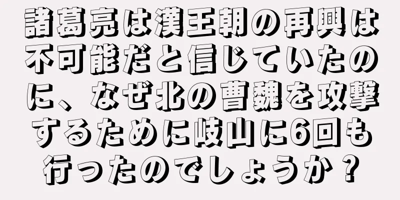 諸葛亮は漢王朝の再興は不可能だと信じていたのに、なぜ北の曹魏を攻撃するために岐山に6回も行ったのでしょうか？