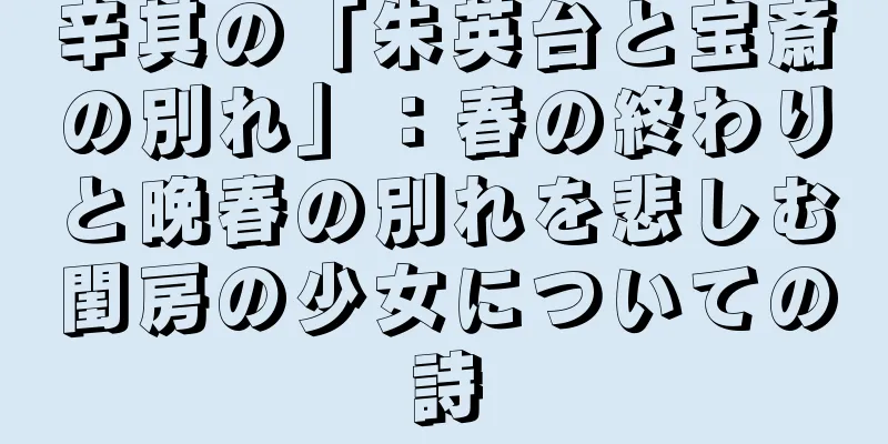 辛其の「朱英台と宝斎の別れ」：春の終わりと晩春の別れを悲しむ閨房の少女についての詩