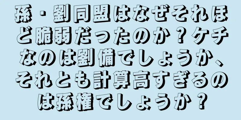 孫・劉同盟はなぜそれほど脆弱だったのか？ケチなのは劉備でしょうか、それとも計算高すぎるのは孫権でしょうか？