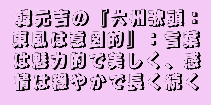 韓元吉の『六州歌頭：東風は意図的』：言葉は魅力的で美しく、感情は穏やかで長く続く