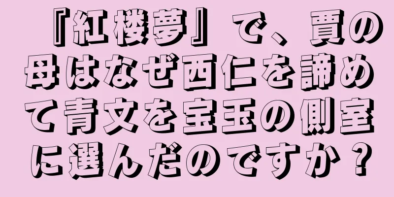 『紅楼夢』で、賈の母はなぜ西仁を諦めて青文を宝玉の側室に選んだのですか？