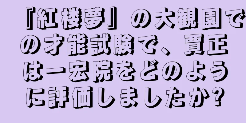 『紅楼夢』の大観園での才能試験で、賈正は一宏院をどのように評価しましたか?