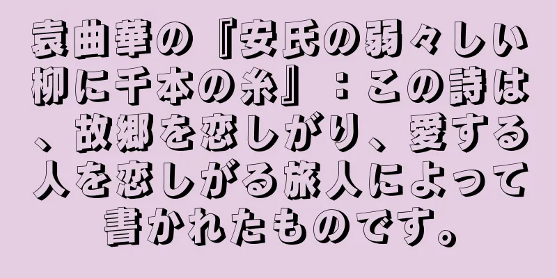 袁曲華の『安氏の弱々しい柳に千本の糸』：この詩は、故郷を恋しがり、愛する人を恋しがる旅人によって書かれたものです。