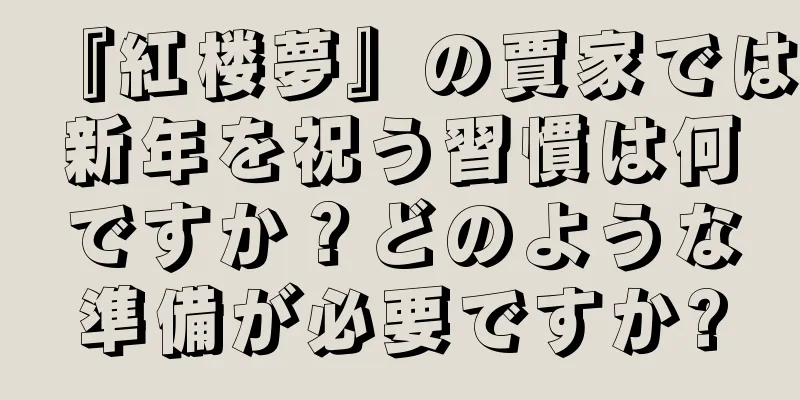 『紅楼夢』の賈家では新年を祝う習慣は何ですか？どのような準備が必要ですか?