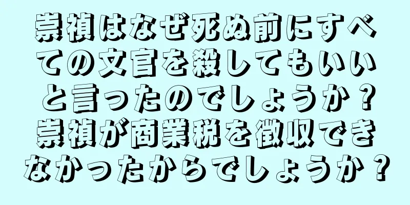 崇禎はなぜ死ぬ前にすべての文官を殺してもいいと言ったのでしょうか？崇禎が商業税を徴収できなかったからでしょうか？