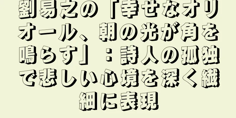 劉易之の「幸せなオリオール、朝の光が角を鳴らす」：詩人の孤独で悲しい心境を深く繊細に表現