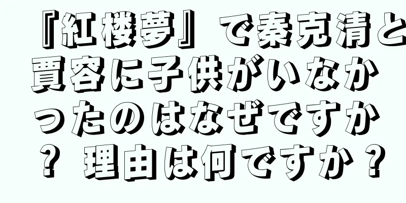 『紅楼夢』で秦克清と賈容に子供がいなかったのはなぜですか？ 理由は何ですか？