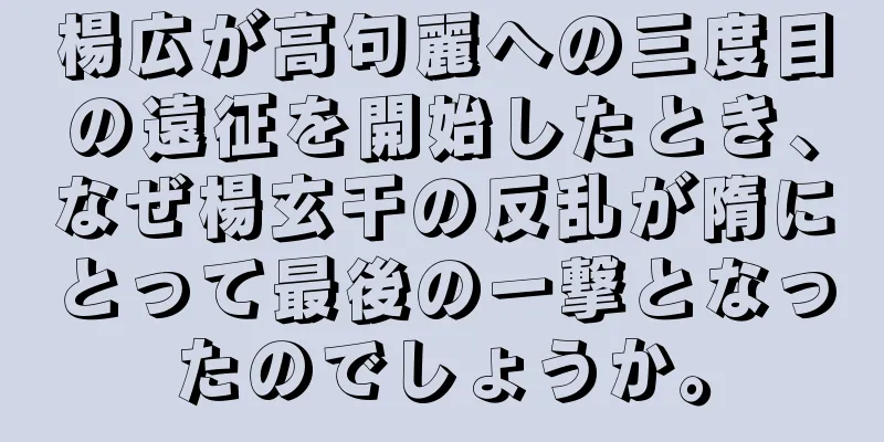 楊広が高句麗への三度目の遠征を開始したとき、なぜ楊玄干の反乱が隋にとって最後の一撃となったのでしょうか。