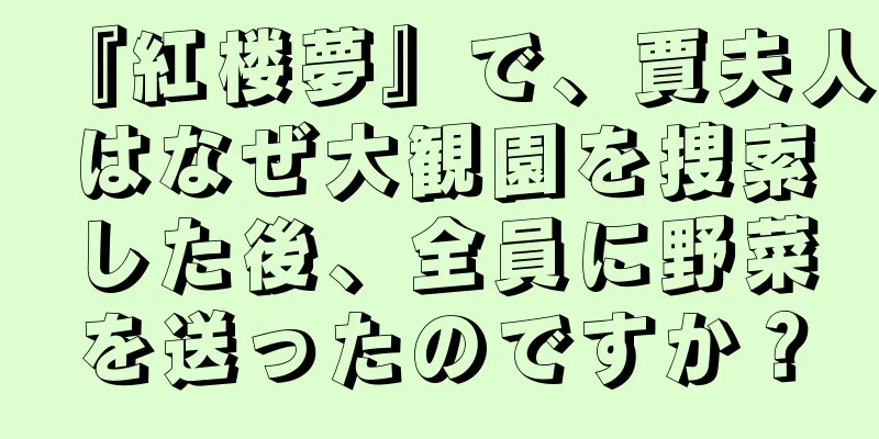 『紅楼夢』で、賈夫人はなぜ大観園を捜索した後、全員に野菜を送ったのですか？