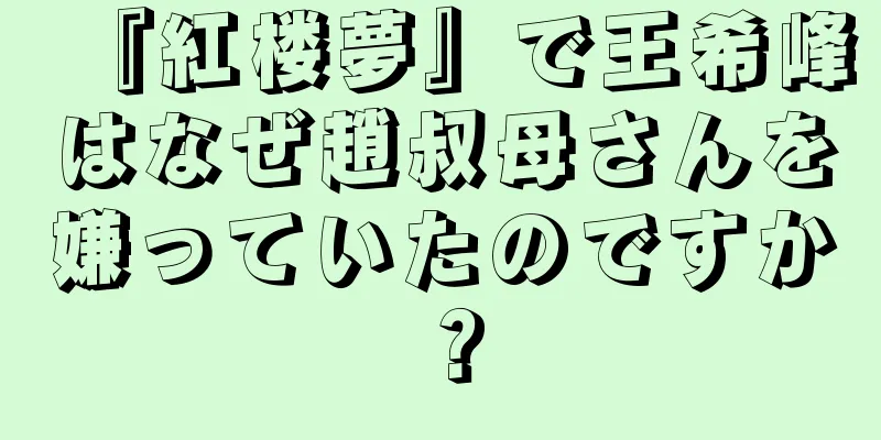 『紅楼夢』で王希峰はなぜ趙叔母さんを嫌っていたのですか？
