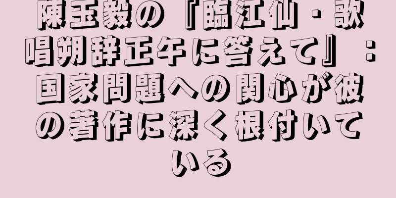 陳玉毅の『臨江仙・歌唱朔辞正午に答えて』：国家問題への関心が彼の著作に深く根付いている