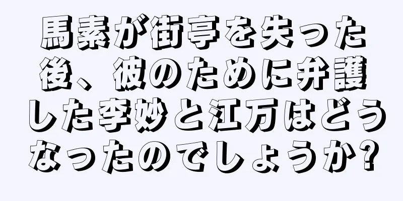 馬素が街亭を失った後、彼のために弁護した李妙と江万はどうなったのでしょうか?