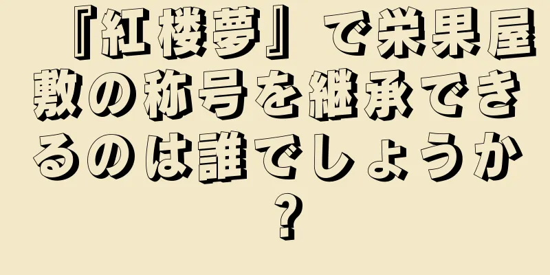 『紅楼夢』で栄果屋敷の称号を継承できるのは誰でしょうか？