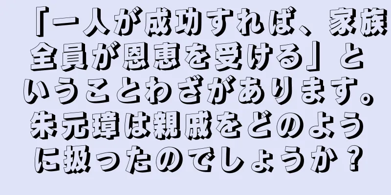 「一人が成功すれば、家族全員が恩恵を受ける」ということわざがあります。朱元璋は親戚をどのように扱ったのでしょうか？