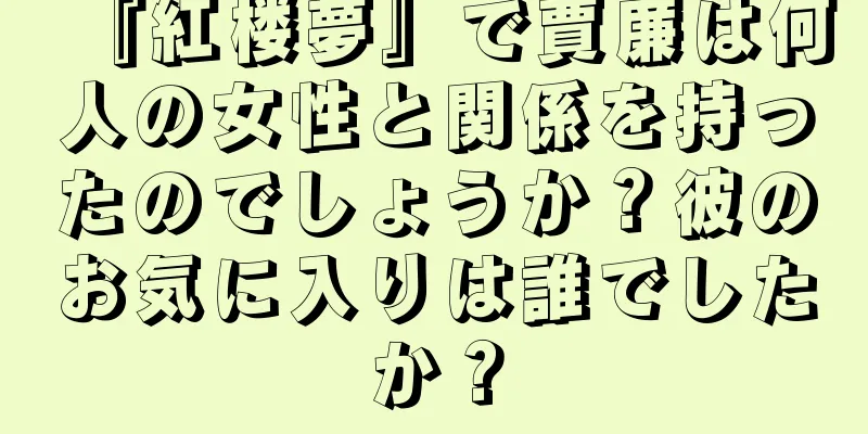 『紅楼夢』で賈廉は何人の女性と関係を持ったのでしょうか？彼のお気に入りは誰でしたか？
