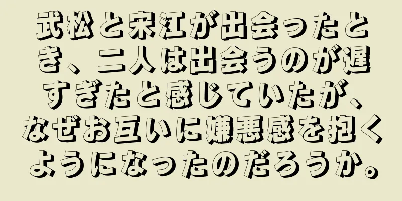 武松と宋江が出会ったとき、二人は出会うのが遅すぎたと感じていたが、なぜお互いに嫌悪感を抱くようになったのだろうか。