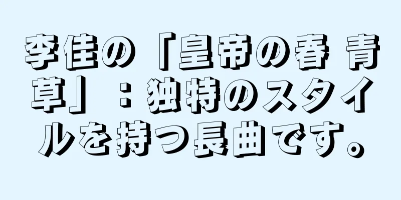 李佳の「皇帝の春 青草」：独特のスタイルを持つ長曲です。