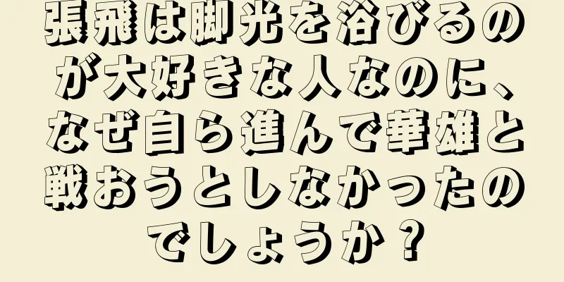 張飛は脚光を浴びるのが大好きな人なのに、なぜ自ら進んで華雄と戦おうとしなかったのでしょうか？