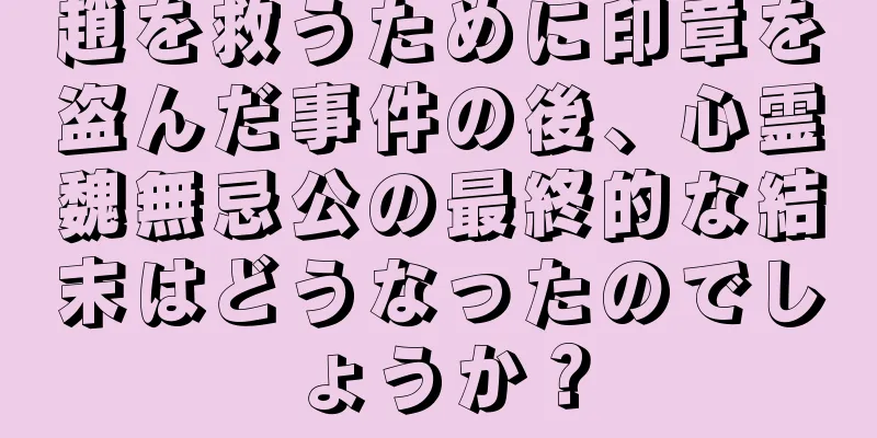 趙を救うために印章を盗んだ事件の後、心霊魏無忌公の最終的な結末はどうなったのでしょうか？