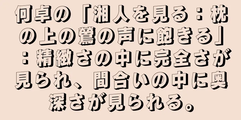 何卓の「湘人を見る：枕の上の鶯の声に飽きる」：精緻さの中に完全さが見られ、間合いの中に奥深さが見られる。