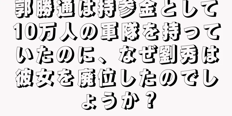 郭勝通は持参金として10万人の軍隊を持っていたのに、なぜ劉秀は彼女を廃位したのでしょうか？