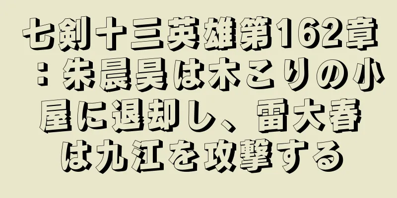 七剣十三英雄第162章：朱晨昊は木こりの小屋に退却し、雷大春は九江を攻撃する