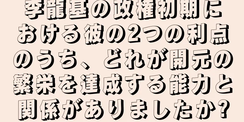李龍基の政権初期における彼の2つの利点のうち、どれが開元の繁栄を達成する能力と関係がありましたか?