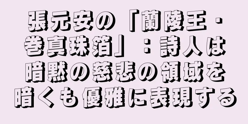 張元安の「蘭陵王・巻真珠箔」：詩人は暗黙の慈悲の領域を暗くも優雅に表現する