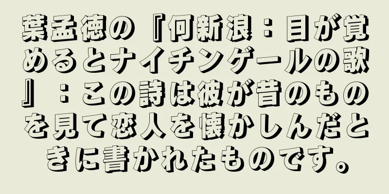 葉孟徳の『何新浪：目が覚めるとナイチンゲールの歌』：この詩は彼が昔のものを見て恋人を懐かしんだときに書かれたものです。