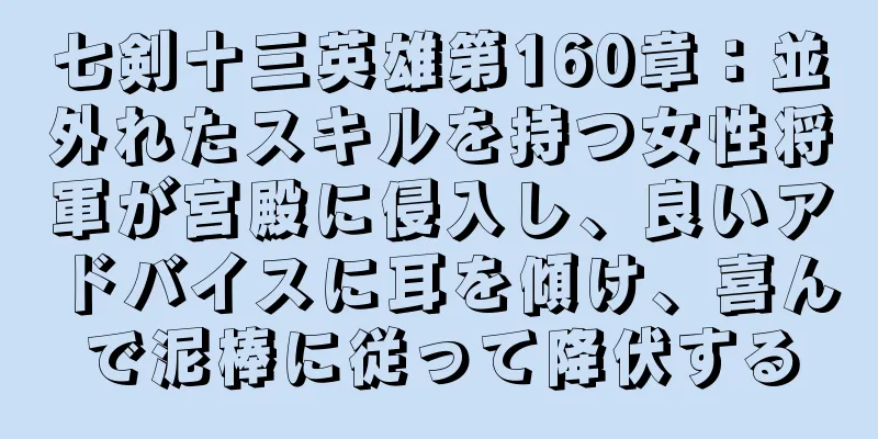 七剣十三英雄第160章：並外れたスキルを持つ女性将軍が宮殿に侵入し、良いアドバイスに耳を傾け、喜んで泥棒に従って降伏する