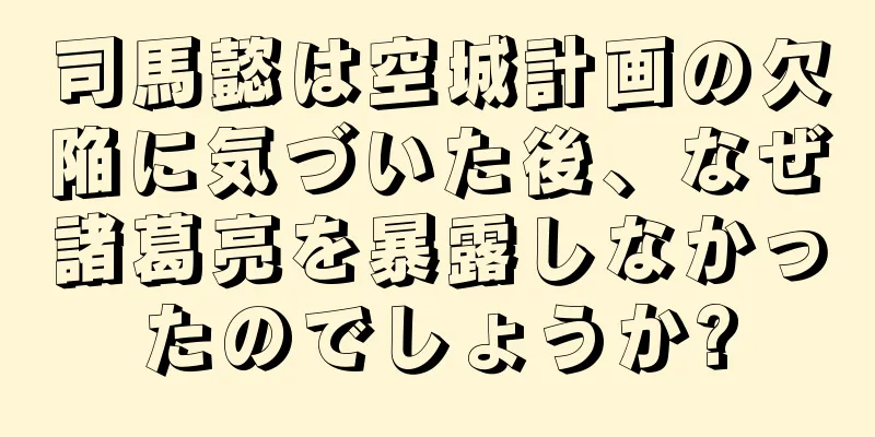 司馬懿は空城計画の欠陥に気づいた後、なぜ諸葛亮を暴露しなかったのでしょうか?