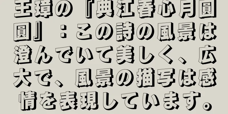 王璋の『典江春心月圓圓』：この詩の風景は澄んでいて美しく、広大で、風景の描写は感情を表現しています。