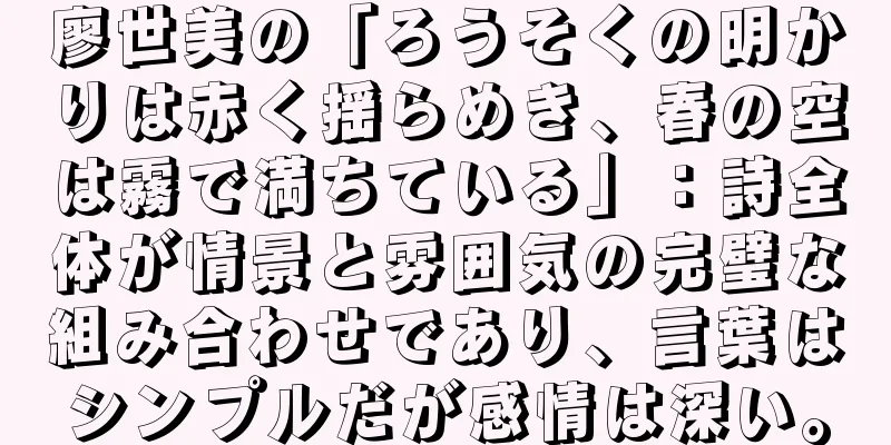 廖世美の「ろうそくの明かりは赤く揺らめき、春の空は霧で満ちている」：詩全体が情景と雰囲気の完璧な組み合わせであり、言葉はシンプルだが感情は深い。
