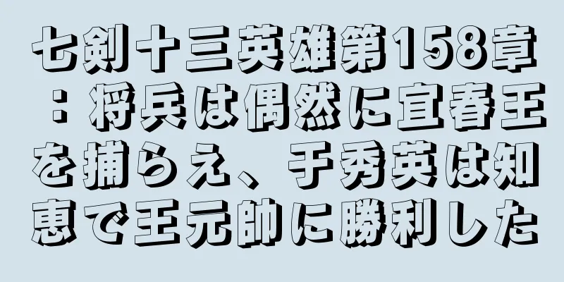 七剣十三英雄第158章：将兵は偶然に宜春王を捕らえ、于秀英は知恵で王元帥に勝利した