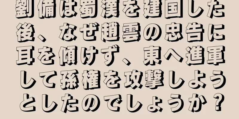 劉備は蜀漢を建国した後、なぜ趙雲の忠告に耳を傾けず、東へ進軍して孫権を攻撃しようとしたのでしょうか？