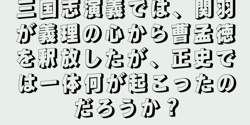 三国志演義では、関羽が義理の心から曹孟徳を釈放したが、正史では一体何が起こったのだろうか？