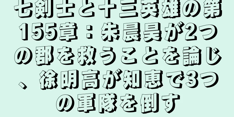 七剣士と十三英雄の第155章：朱晨昊が2つの郡を救うことを論じ、徐明高が知恵で3つの軍隊を倒す