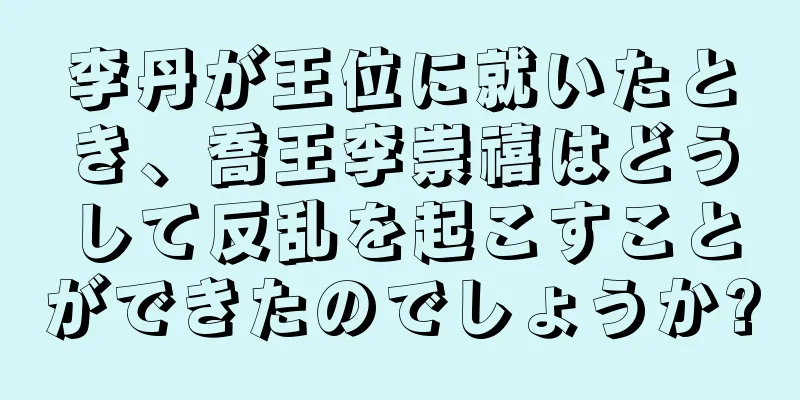 李丹が王位に就いたとき、喬王李崇禧はどうして反乱を起こすことができたのでしょうか?