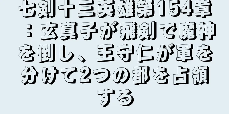 七剣十三英雄第154章：玄真子が飛剣で魔神を倒し、王守仁が軍を分けて2つの郡を占領する