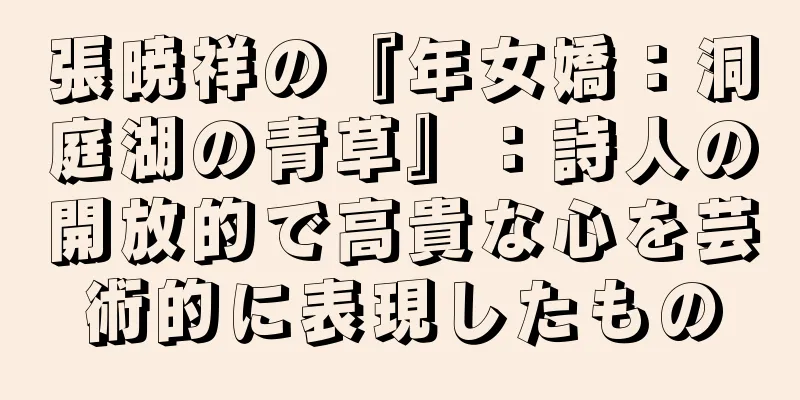 張暁祥の『年女嬌：洞庭湖の青草』：詩人の開放的で高貴な心を芸術的に表現したもの