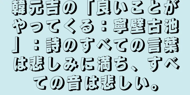 韓元吉の「良いことがやってくる：寧壁古池」：詩のすべての言葉は悲しみに満ち、すべての音は悲しい。