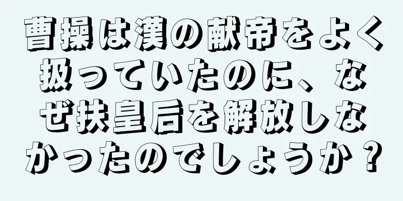 曹操は漢の献帝をよく扱っていたのに、なぜ扶皇后を解放しなかったのでしょうか？