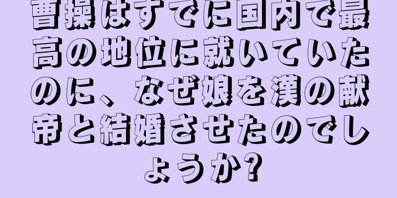 曹操はすでに国内で最高の地位に就いていたのに、なぜ娘を漢の献帝と結婚させたのでしょうか?