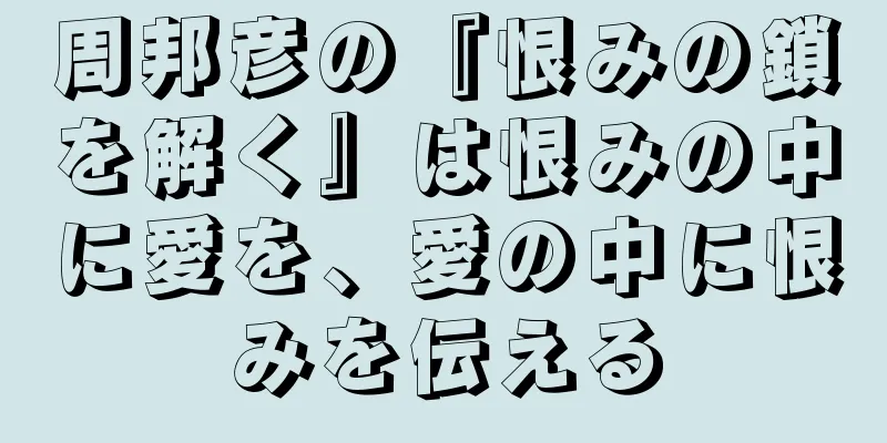 周邦彦の『恨みの鎖を解く』は恨みの中に愛を、愛の中に恨みを伝える