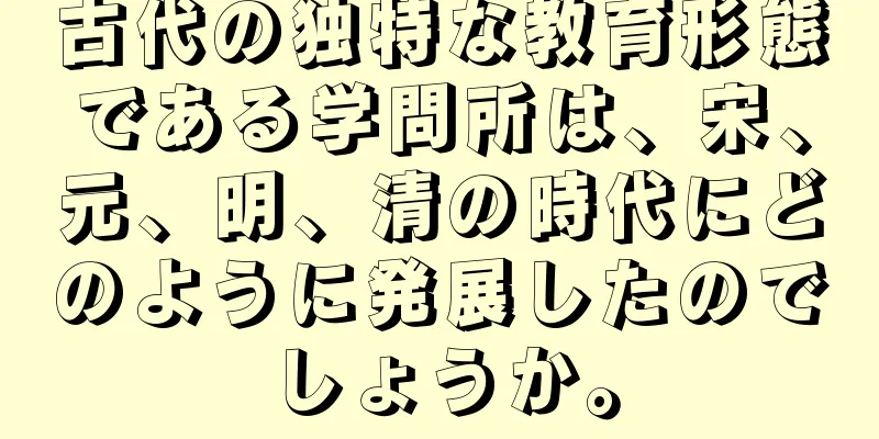 古代の独特な教育形態である学問所は、宋、元、明、清の時代にどのように発展したのでしょうか。