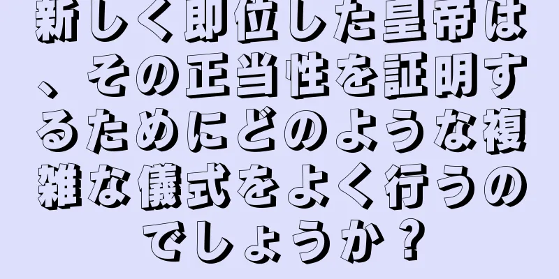 新しく即位した皇帝は、その正当性を証明するためにどのような複雑な儀式をよく行うのでしょうか？
